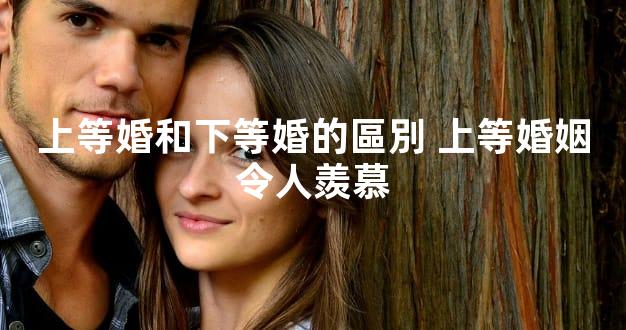 上等婚和下等婚的區別 上等婚姻令人羨慕